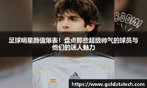足球明星颜值爆表！盘点那些超级帅气的球员与他们的迷人魅力