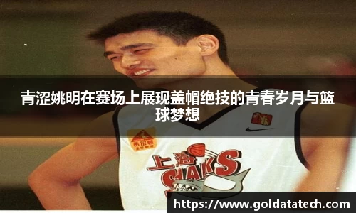 青涩姚明在赛场上展现盖帽绝技的青春岁月与篮球梦想