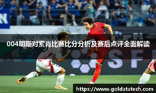 004朗斯对索肖比赛比分分析及赛后点评全面解读